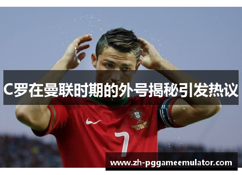C罗在曼联时期的外号揭秘引发热议 C罗在曼联时期的外号揭秘引发热议