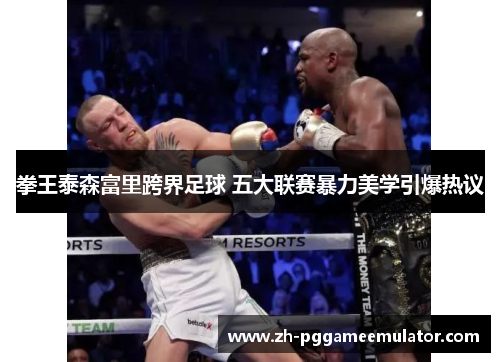 拳王泰森富里跨界足球 五大联赛暴力美学引爆热议